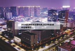 2024欧洲杯淘汰赛时间,2024年欧洲杯在哪举行