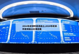 2024年欧洲杯亚洲盘口,2024年欧洲杯亚洲盘口比赛结果