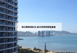 浙江跟深圳比分,浙江对深圳男篮直播