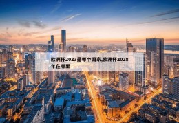 欧洲杯2023是哪个国家,欧洲杯2028年在哪里