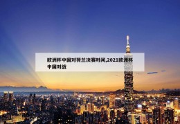 欧洲杯中国对荷兰决赛时间,2021欧洲杯中国对战