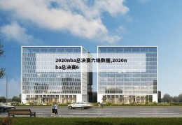 2020nba总决赛六场数据,2020nba总决赛6