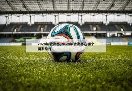 2028年欧洲杯,2028年欧洲杯在哪个国家举行