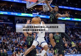 nba录像高清回放像98,nba录像高清回放像98直播吧爱奇艺